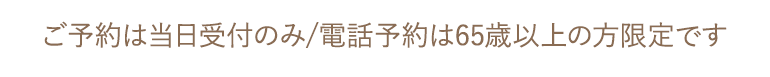 ご予約は当日受付のみ/電話予約は65歳以上の方限定です